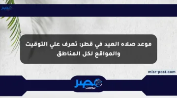 موعد صلاة العيد في قطر: تعرف على التوقيت والمواقع لكل المناطق
